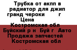 Трубка от акпп в радиатор для джип гранд чероки 2010  г. › Цена ­ 3 900 - Костромская обл., Буйский р-н, Буй г. Авто » Продажа запчастей   . Костромская обл.